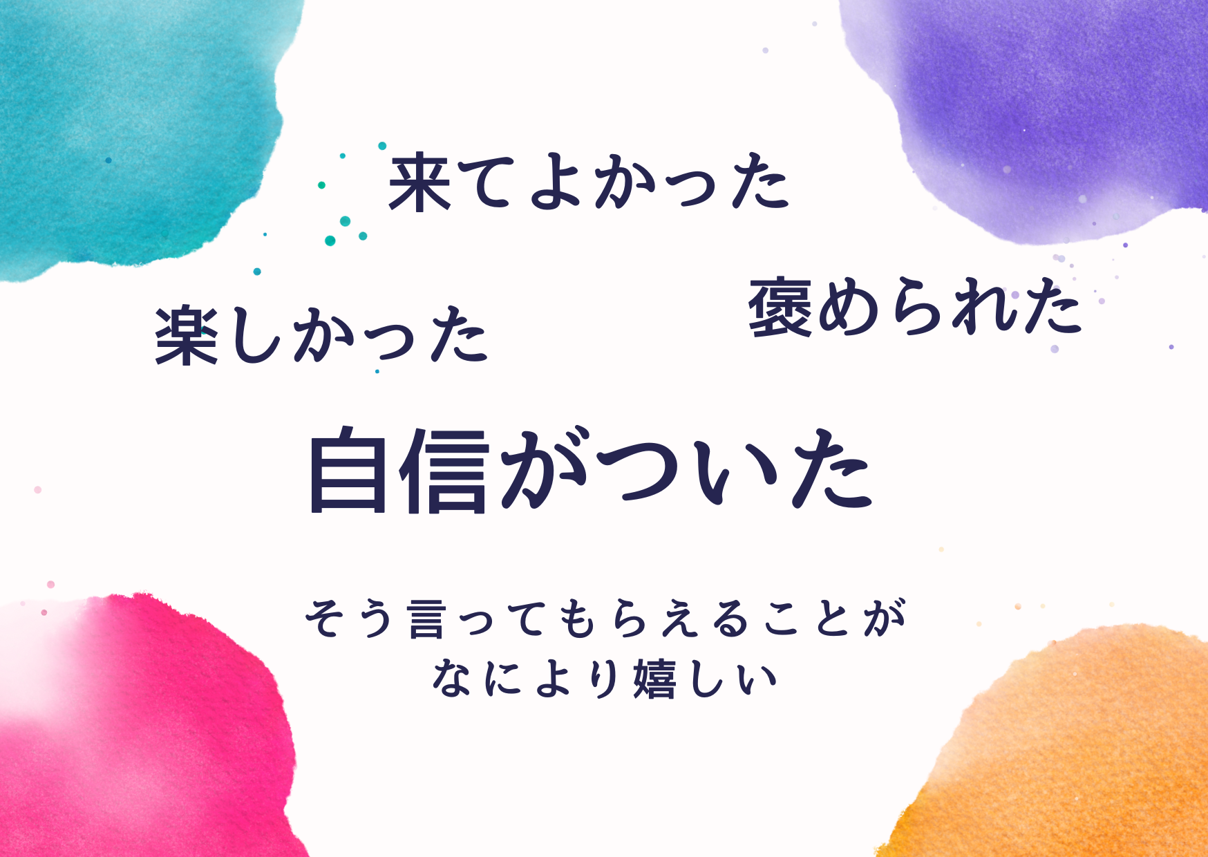 来てよかった。楽しかった。褒められた。自身がついた。そう言ってもらえることがなにより嬉しい。